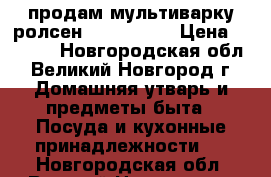  продам мультиварку ролсен  RMC-5500D › Цена ­ 2 000 - Новгородская обл., Великий Новгород г. Домашняя утварь и предметы быта » Посуда и кухонные принадлежности   . Новгородская обл.,Великий Новгород г.